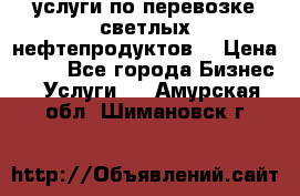 услуги по перевозке светлых нефтепродуктов  › Цена ­ 30 - Все города Бизнес » Услуги   . Амурская обл.,Шимановск г.